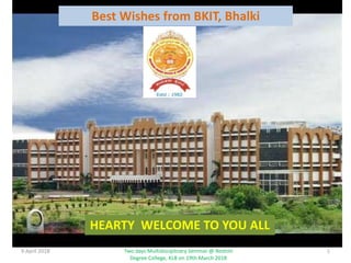 Best Wishes from BKIT, Bhalki
HEARTY WELCOME TO YOU ALL
Two days Multidisciplinary Seminar @ Reshmi
Degree College, KLB on 19th March 2018
9 April 2018 1
 