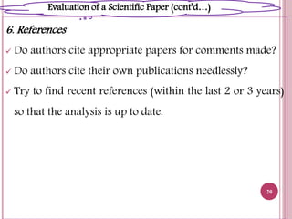 6. References
 Do authors cite appropriate papers for comments made?
 Do authors cite their own publications needlessly?
 Try to find recent references (within the last 2 or 3 years)
so that the analysis is up to date.
20
Evaluation of a Scientific Paper (cont’d…)
 