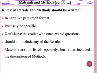 Rules: Materials and Methods should be written:
 In narrative paragraph format.
 Precisely be specific.
 Don't leave the reader with unanswered questions.
 should not include any of the Results.
 Materials are not listed separately, but rather included in
the description of Methods.
20
Materials and Methods (cont’d….)
 
