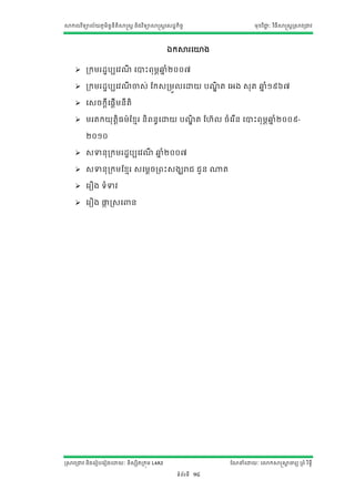 សាកលវ ិទ្យាល័យភូមិន្ន្ីតិសាស្ត្ត ន្ិងវ ិទ្យាសាស្ត្តស្ដ្ឋកិចច
                    ទ                                                                  មុខវ ិជ្ាៈ វ ិធីសាស្ត្តស្រសាវរជ្វ
                                                                                              ជ




                                                   ឯកសារសោង

      រកមរដ្ឋបបសវែ សាោះរុមឆ្ាំ២០០៧
                   ី       ភ ន

      រកមរដ្ឋបបសវែចា្់ ណក្រមួលសោយ បែត សអង ្ុត ឆ្ាំ១៩៦៧
                   ី                 ិឌ         ន

      ស្ចកតីស្តើមន្ីតិ

      មរតកយុតិតធម៌ណខមរ ន្ិរន្ធសោយ បែត ណែ៊ាល ចាំសរ ើន្ សាោះរុ មឆ្ាំ២០០៩-
                                     ិឌ                        ភ ន

          ២០១០

      ្ទាន្ុរកមរដ្ឋបបសវែ ឆ្ាំ២០០៧
                         ី ន

      ្ទាន្ុរកមណខមរ ្សមតចររោះ្ងឃរាជ ជួន្ ្ត

      សរឿង ទ្យាំទាវ

      សរឿង ផ្ទស្រ្ស
              ក                  ន្




ស្រសាវរជ្វ ន្ិងសរៀបសរៀងសោយាៈ ន្ិ្សិតរកុម L4A3                               ណែនាំសោយាៈ សោកសាស្តសាចារយ ររាំ រ ិទ្យធី
                                                                                                 ត

                                                        ទ្យាំរ័រទ្យី   14
 