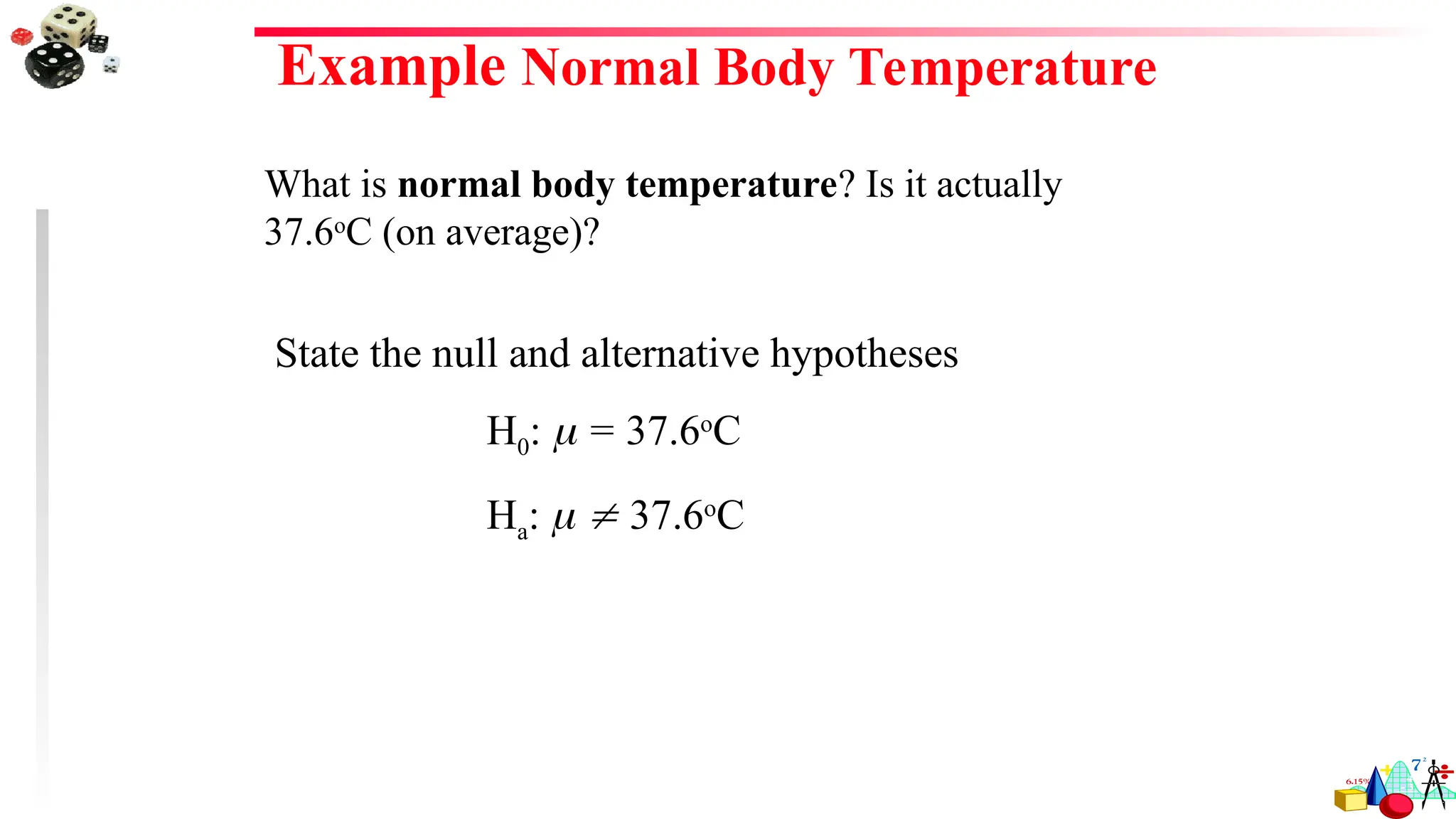 Example Normal Body Temperature
What is normal body temperature? Is it actually
37.6o
C (on average)?
State the null and alternative hypotheses
H0:  = 37.6o
C
Ha:   37.6o
C
 