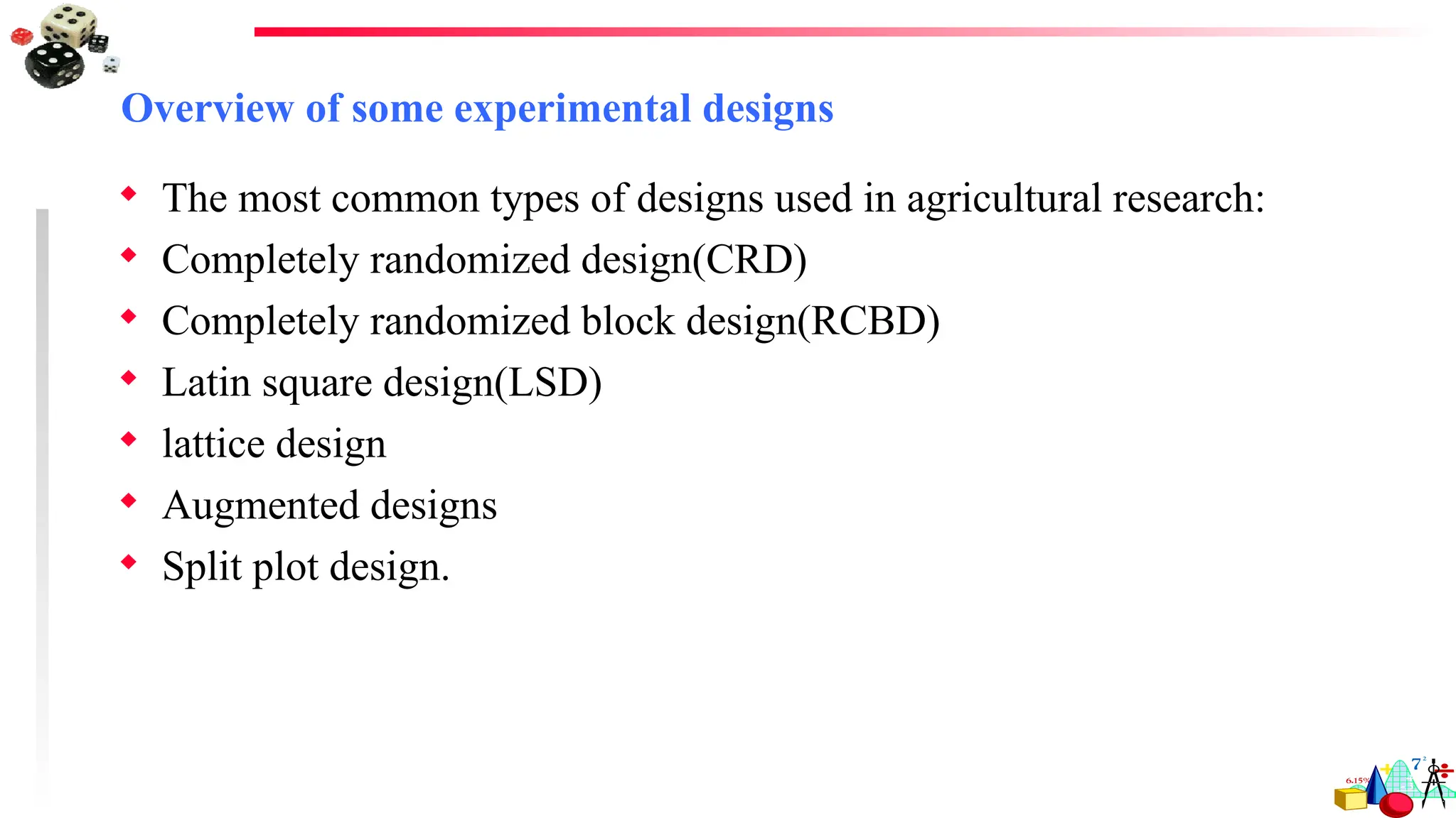 Overview of some experimental designs
 The most common types of designs used in agricultural research:
 Completely randomized design(CRD)
 Completely randomized block design(RCBD)
 Latin square design(LSD)
 lattice design
 Augmented designs
 Split plot design.
 
