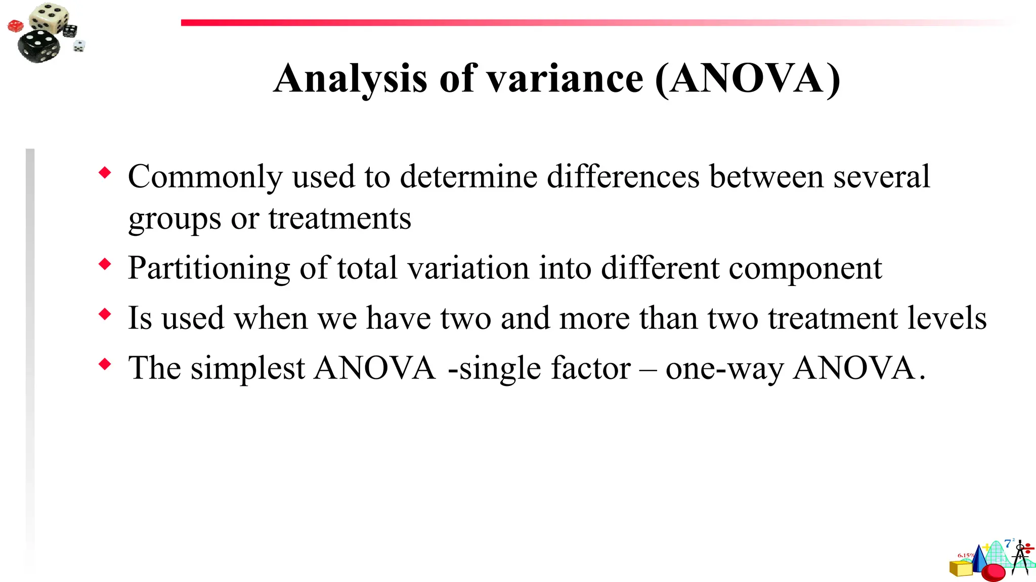 Analysis of variance (ANOVA)
 Commonly used to determine differences between several
groups or treatments
 Partitioning of total variation into different component
 Is used when we have two and more than two treatment levels
 The simplest ANOVA -single factor – one-way ANOVA.
 