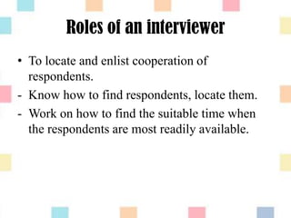 Roles of an interviewer
• To locate and enlist cooperation of
respondents.
- Know how to find respondents, locate them.
- Work on how to find the suitable time when
the respondents are most readily available.
 