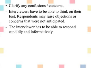 • Clarify any confusions / concerns.
- Interviewers have to be able to think on their
feet. Respondents may raise objections or
concerns that were not anticipated.
- The interviewer has to be able to respond
candidly and informatively.
 