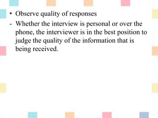 • Observe quality of responses
- Whether the interview is personal or over the
phone, the interviewer is in the best position to
judge the quality of the information that is
being received.
 