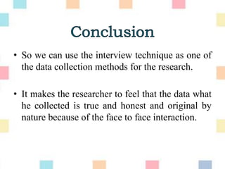 • So we can use the interview technique as one of
the data collection methods for the research.
• It makes the researcher to feel that the data what
he collected is true and honest and original by
nature because of the face to face interaction.
 