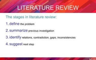 LITERATURE REVIEW
The stages in literature review:
1.define the problem
2.summarize previous investigation
3.identify relations, contradiction, gaps, inconsistencies
4.suggest next step
 