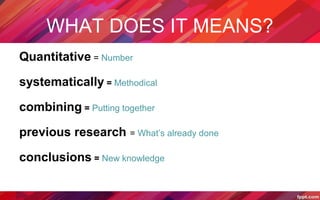 Quantitative = Number
systematically = Methodical
combining = Putting together
previous research = What’s already done
conclusions = New knowledge
WHAT DOES IT MEANS?
 