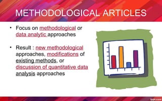 METHODOLOGICAL ARTICLES
• Focus on methodological or
data analytic approaches
• Result : new methodological
approaches, modifications of
existing methods, or
discussion of quantitative data
analysis approaches
 