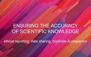 ENSURING THE ACCURACY
OF SCIENTIFIC KNOWLEDGE
ethical reporting, data sharing, duplicate & plagiarism
 