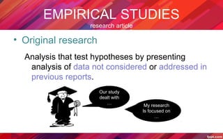 EMPIRICAL STUDIES
research article
• Original research
Analysis that test hypotheses by presenting
analysis of data not considered or addressed in
previous reports.
Our study
dealt with
…
My research
Is focused on
…
 