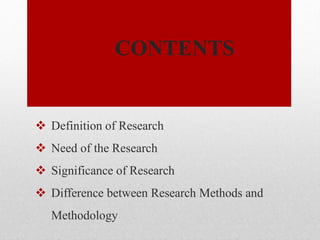 CONTENTS
 Definition of Research
 Need of the Research
 Significance of Research
 Difference between Research Methods and
Methodology
 
