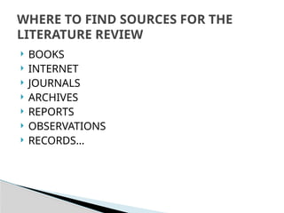  BOOKS
 INTERNET
 JOURNALS
 ARCHIVES
 REPORTS
 OBSERVATIONS
 RECORDS…
WHERE TO FIND SOURCES FOR THE
LITERATURE REVIEW
 