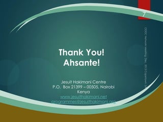 7

Thank You!
Ahsante!
Jesuit Hakimani Centre
P.O. Box 21399 – 00505, Nairobi
Kenya
www.jesuithakimani.net
programmes@jesuithakimani.org

 