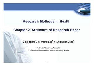 1
Research Methods in Health
Chapter 2. Structure of Research Paper
Colin Binns
1
, Mi Kyung Lee
1
, Young Moon Chae
2
1. Curtin University, Australia
2. School of Public Health, Yonsei University, Korea
 