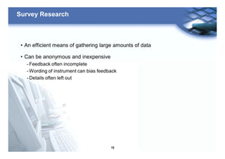 19
Survey Research
• An efficient means of gathering large amounts of data
• Can be anonymous and inexpensive
- Feedback often incomplete
- Wording of instrument can bias feedback
- Details often left out
 