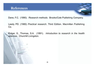 41
References
Dane, F.C. (1990). Research methods. Brooks/Cole Publishing Company.
Leedy PD. (1985) Practical research. Third Edition. Macmillan Publishing
Co.
Polgar, S., Thomas, S.A. (1991). Introduction to research in the health
sciences. Churchill Livingston.
 