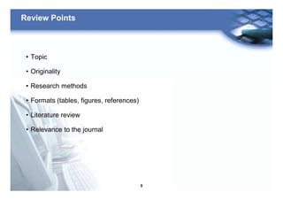 9
Review Points
• Topic
• Originality
• Research methods
• Formats (tables, figures, references)
• Literature review
• Relevance to the journal
 