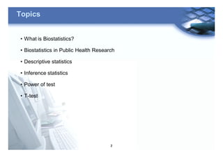 2
Topics
• What is Biostatistics?
• Biostatistics in Public Health Research
• Descriptive statistics
• Inference statistics
• Power of test
• T-test
 