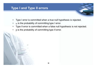 34
Type I and Type II errors
• Type I error is committed when a true null hypothesis is rejected.
• a is the probability of committing type I error.
• Type II error is committed when a false null hypothesis is not rejected.
• b is the probability of committing type II error.
 
