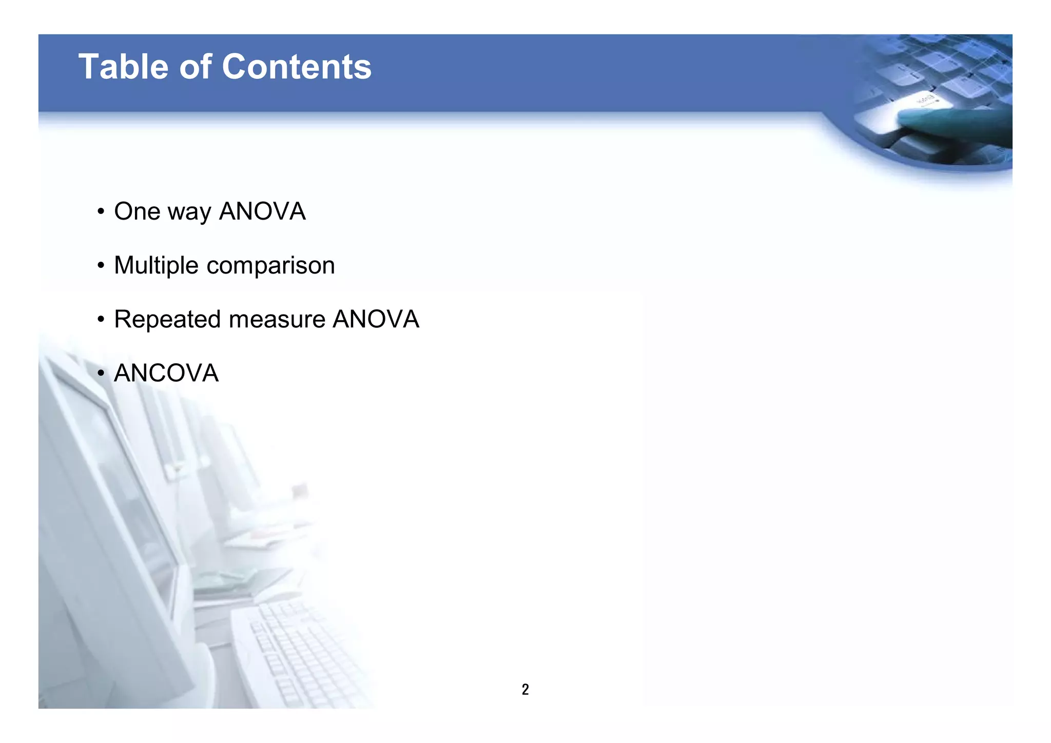 2
Table of Contents
• One way ANOVA
• Multiple comparison
• Repeated measure ANOVA
• ANCOVA
 