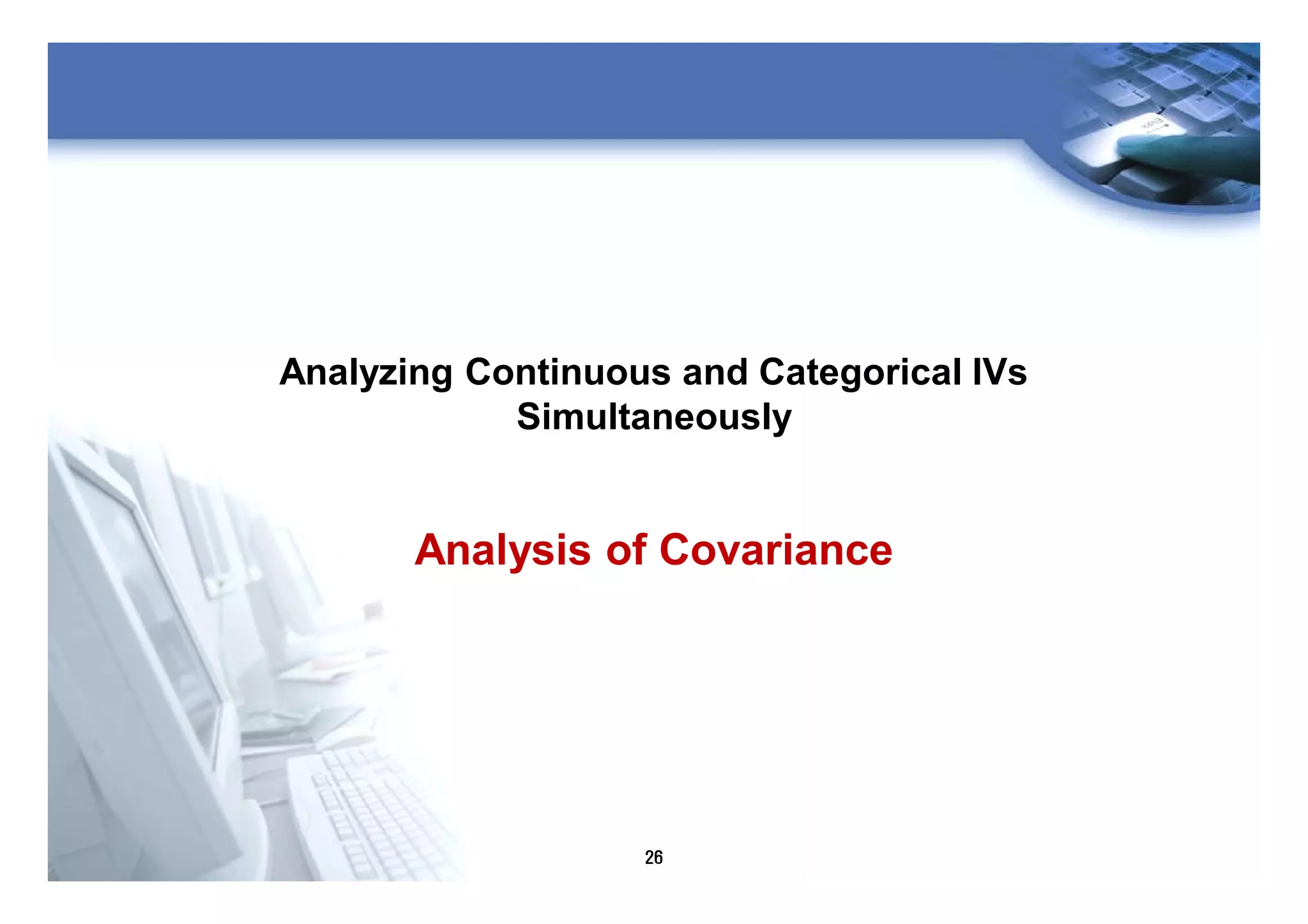 26
Analyzing Continuous and Categorical IVs
Simultaneously
Analysis of Covariance
 