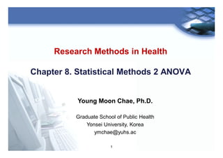 1
Research Methods in Health
Chapter 8. Statistical Methods 2 ANOVA
Young Moon Chae, Ph.D.
Graduate School of Public Health
Yonsei University, Korea
ymchae@yuhs.ac
 