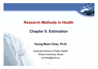 1
Research Methods in Health
Chapter 9. Estimation
Young Moon Chae, Ph.D.
Graduate School of Public Health
Yonsei University, Korea
ymchae@yuhs.ac
 