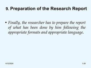 9. Preparation of the Research Report
• Finally, the researcher has to prepare the report
of what has been done by him following the
appropriate formats and appropriate language.
4/12/2024 1-39
 