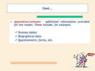 Cont….
• Appendices/annexes – additional information provided
for the reader. These include, for example,
 Dummy tables
 Biographical data
 Questionnaire, forms, etc.
 
