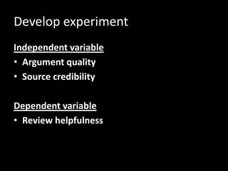 Develop experiment
Independent variable
• Argument quality
• Source credibility

Dependent variable
• Review helpfulness
 