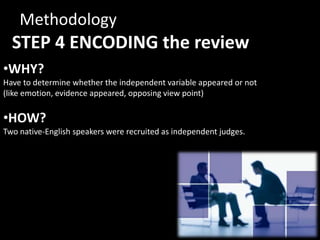 Methodology
  STEP 4 ENCODING the review
•WHY?
Have to determine whether the independent variable appeared or not
(like emotion, evidence appeared, opposing view point)

•HOW?
Two native-English speakers were recruited as independent judges.
 
