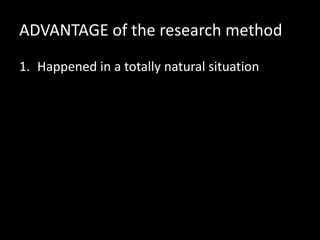 ADVANTAGE of the research method
1. Happened in a totally natural situation
 