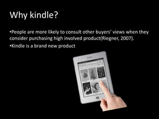 Why kindle?
•People are more likely to consult other buyers’ views when they
consider purchasing high involved product(Riegner, 2007).
•Kindle is a brand new product
 