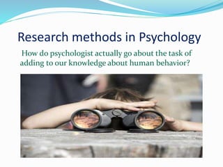 Research methods in Psychology
How do psychologist actually go about the task of
adding to our knowledge about human behavior?
 