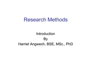 Research Methods
Introduction
By
Harriet Angwech, BSE, MSc., PhD
 