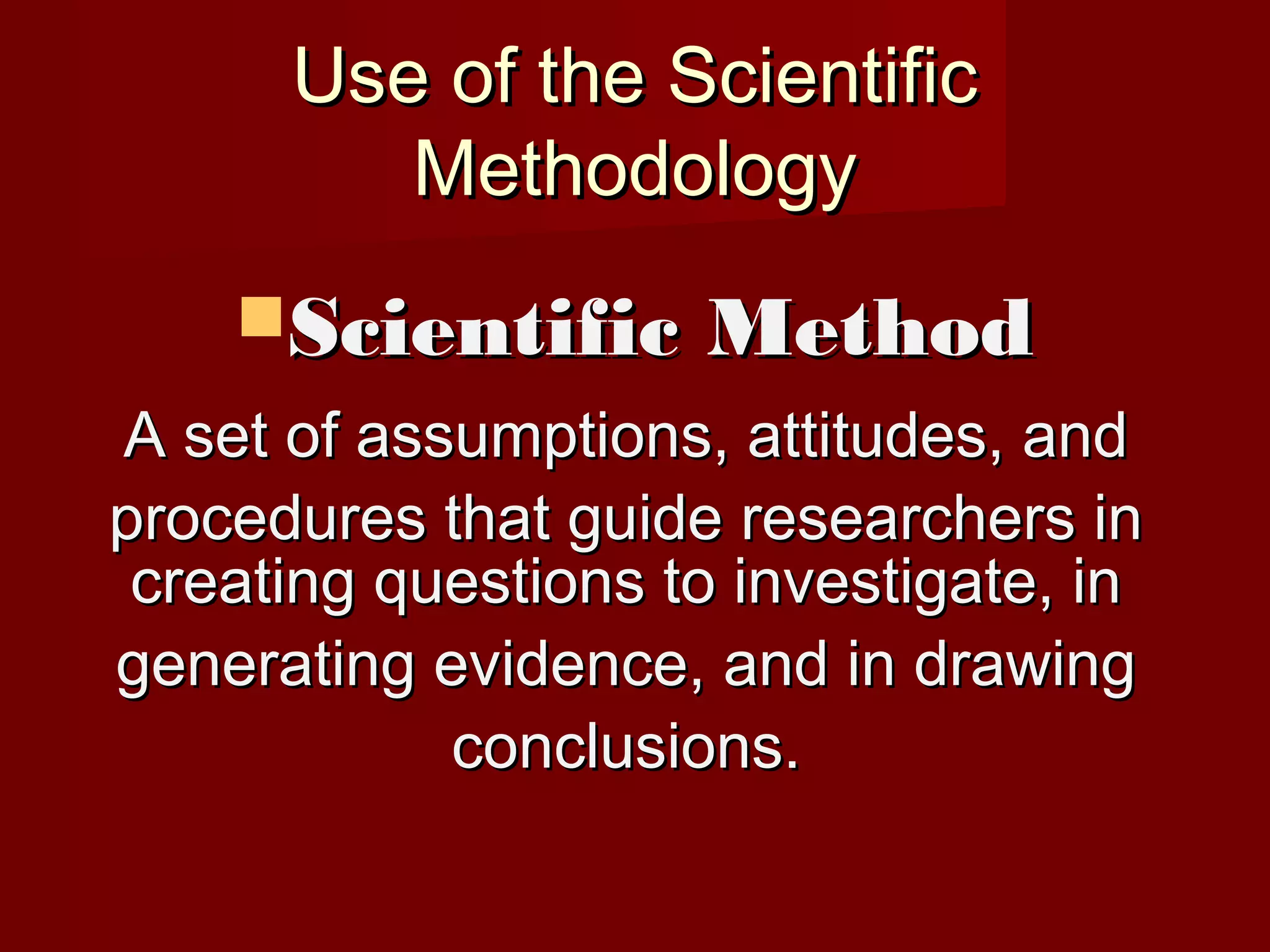 Use of the ScientificUse of the Scientific
MethodologyMethodology
Scientific MethodScientific Method
A set of assumptions, attitudes, andA set of assumptions, attitudes, and
procedures that guide researchers inprocedures that guide researchers in
creating questions to investigate, increating questions to investigate, in
generating evidence, and in drawinggenerating evidence, and in drawing
conclusions.conclusions.
 