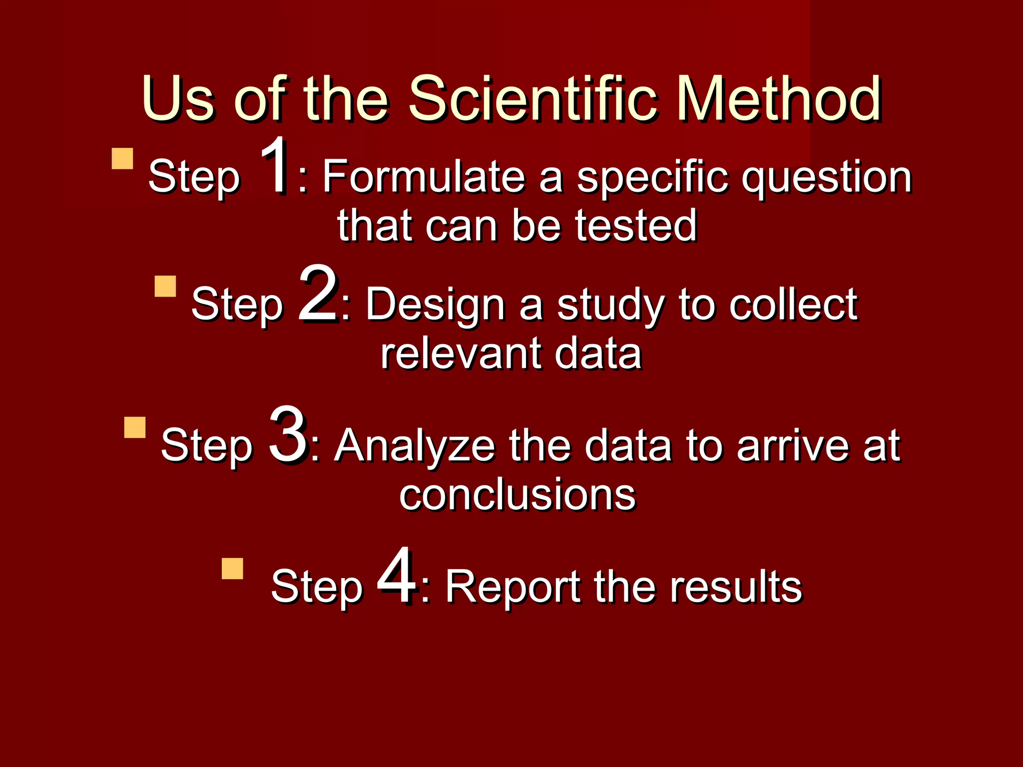 Us of the Scientific MethodUs of the Scientific Method

StepStep 11: Formulate a specific question: Formulate a specific question
that can be testedthat can be tested

StepStep 22: Design a study to collect: Design a study to collect
relevant datarelevant data

StepStep 33: Analyze the data to arrive at: Analyze the data to arrive at
conclusionsconclusions

StepStep 44: Report the results: Report the results
 