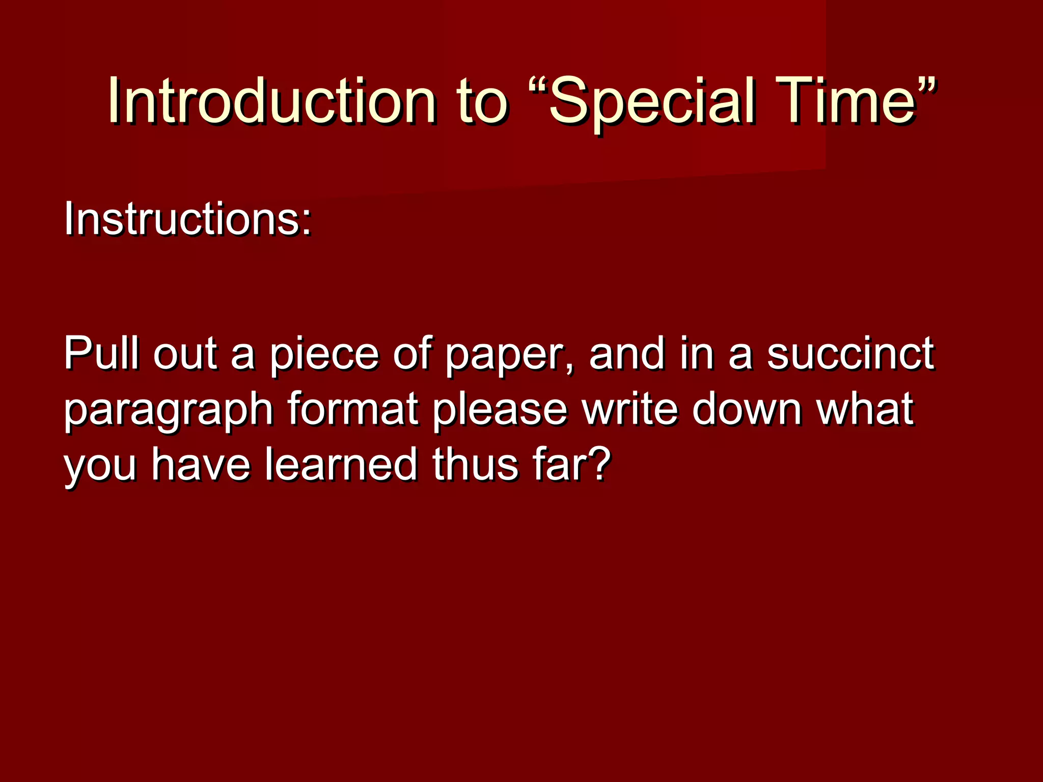 Introduction to “Special Time”Introduction to “Special Time”
Instructions:Instructions:
Pull out a piece of paper, and in a succinctPull out a piece of paper, and in a succinct
paragraph format please write down whatparagraph format please write down what
you have learned thus far?you have learned thus far?
 