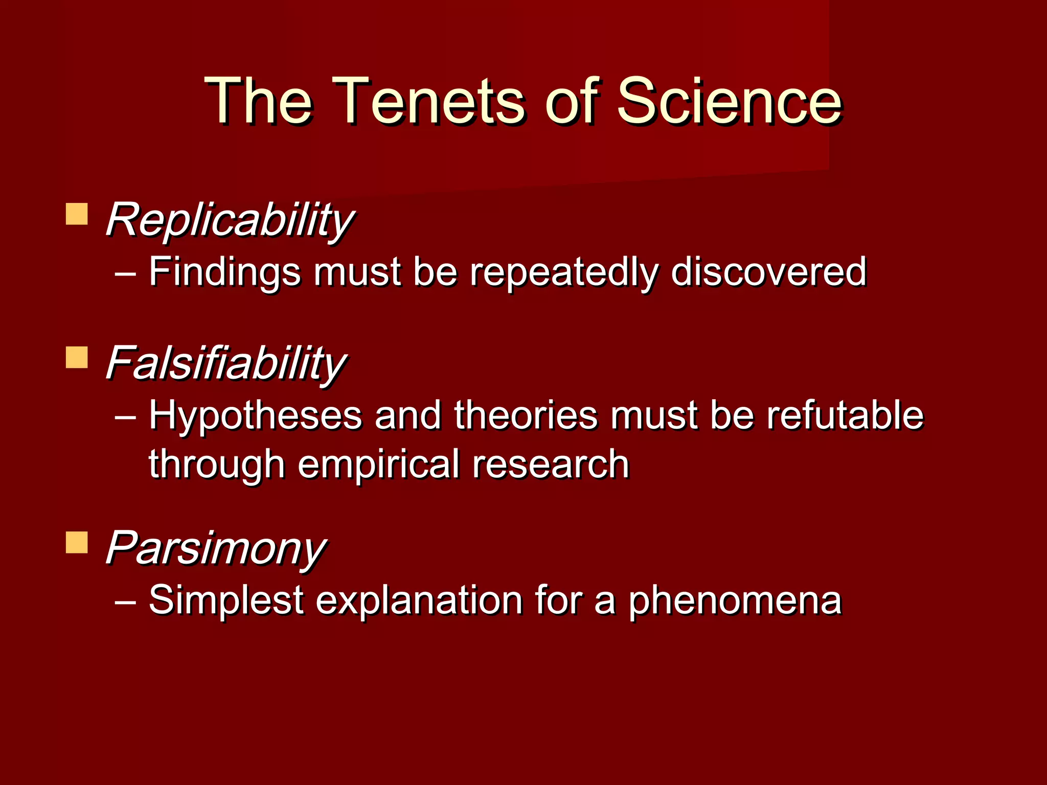 The Tenets of ScienceThe Tenets of Science
 ReplicabilityReplicability
– Findings must be repeatedly discoveredFindings must be repeatedly discovered
 FalsifiabilityFalsifiability
– Hypotheses and theories must be refutableHypotheses and theories must be refutable
through empirical researchthrough empirical research
 ParsimonyParsimony
– Simplest explanation for a phenomenaSimplest explanation for a phenomena
 