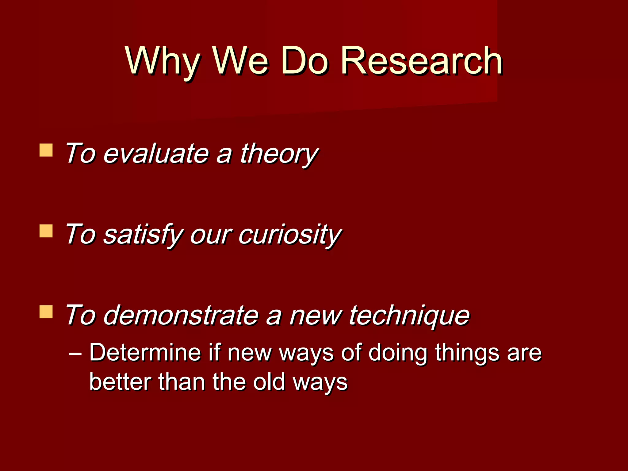 Why We Do ResearchWhy We Do Research
 To evaluate a theoryTo evaluate a theory
 To satisfy our curiosityTo satisfy our curiosity
 To demonstrate a new techniqueTo demonstrate a new technique
– Determine if new ways of doing things areDetermine if new ways of doing things are
better than the old waysbetter than the old ways
 