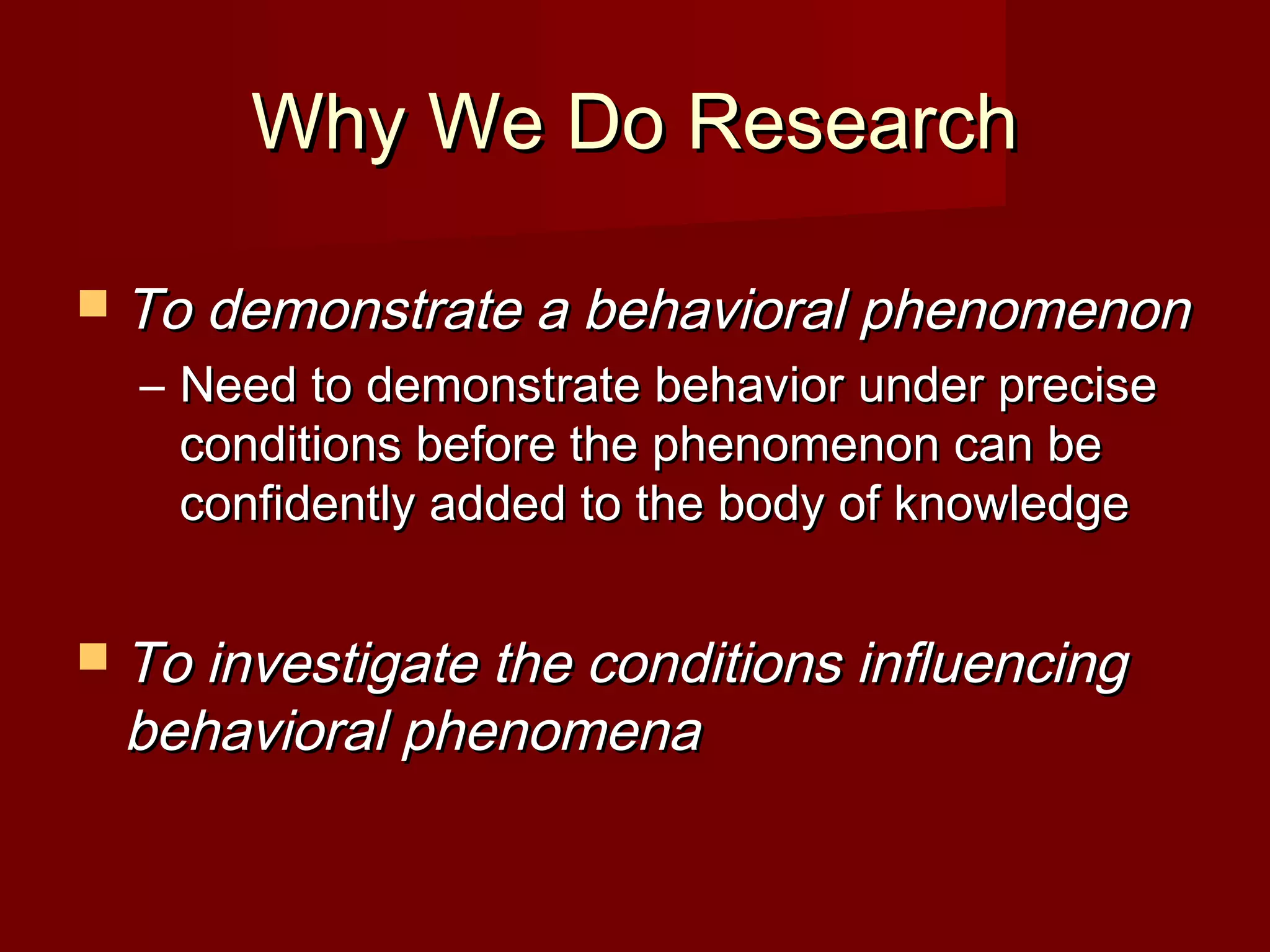 Why We Do ResearchWhy We Do Research
 To demonstrate a behavioral phenomenonTo demonstrate a behavioral phenomenon
– Need to demonstrate behavior under preciseNeed to demonstrate behavior under precise
conditions before the phenomenon can beconditions before the phenomenon can be
confidently added to the body of knowledgeconfidently added to the body of knowledge
 To investigate the conditions influencingTo investigate the conditions influencing
behavioral phenomenabehavioral phenomena
 