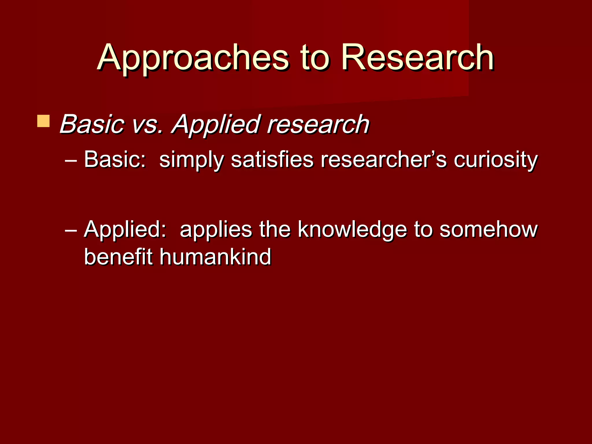 Approaches to ResearchApproaches to Research
 Basic vs. Applied researchBasic vs. Applied research
– Basic: simply satisfies researcher’s curiosityBasic: simply satisfies researcher’s curiosity
– Applied: applies the knowledge to somehowApplied: applies the knowledge to somehow
benefit humankindbenefit humankind
 