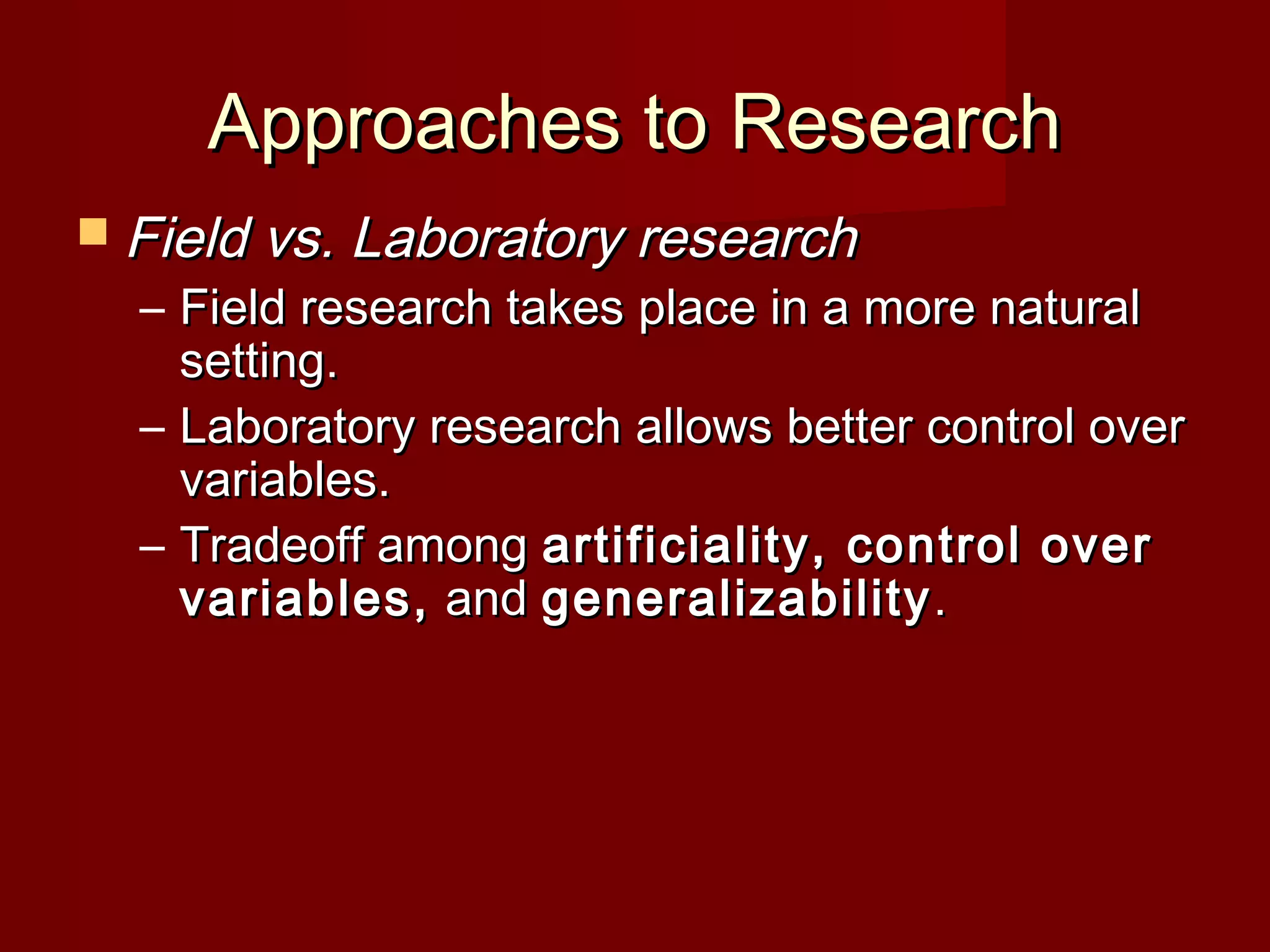 Approaches to ResearchApproaches to Research
 Field vs. Laboratory researchField vs. Laboratory research
– Field research takes place in a more naturalField research takes place in a more natural
setting.setting.
– Laboratory research allows better control overLaboratory research allows better control over
variables.variables.
– Tradeoff amongTradeoff among artificiality, control overartificiality, control over
variables,variables, andand generalizabilitygeneralizability..
 