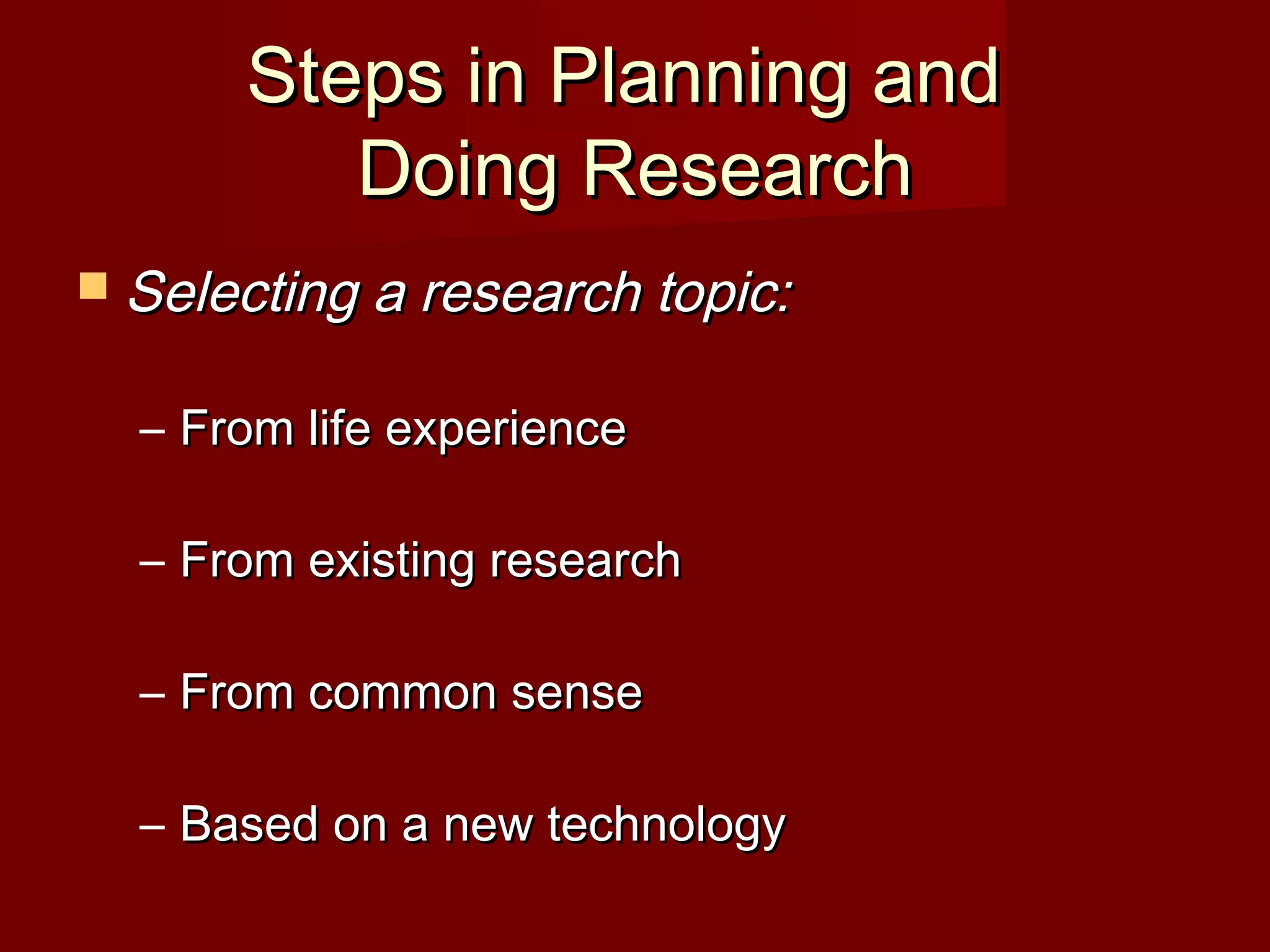 Steps in Planning andSteps in Planning and
Doing ResearchDoing Research
 Selecting a research topic:Selecting a research topic:
– From life experienceFrom life experience
– From existing researchFrom existing research
– From common senseFrom common sense
– Based on a new technologyBased on a new technology
 