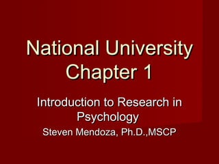 National UniversityNational University
Chapter 1Chapter 1
Introduction to Research inIntroduction to Research in
PsychologyPsychology
Steven Mendoza, Ph.D.,MSCPSteven Mendoza, Ph.D.,MSCP
 