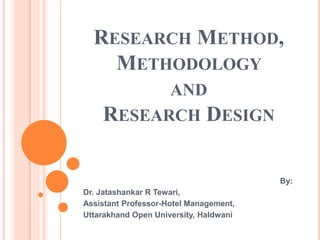 RESEARCH METHOD,
METHODOLOGY
AND
RESEARCH DESIGN
By:
Dr. Jatashankar R Tewari,
Assistant Professor-Hotel Management,
Uttarakhand Open University, Haldwani
 