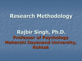 Research Methodology
Rajbir Singh, Ph.D.
Professor of Psychology
Maharshi Dayanand University,
Rohtak
 