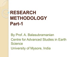 RESEARCH
METHODOLOGY
Part-1
By Prof. A. Balasubramanian
Centre for Advanced Studies in Earth
Science
University of Mysore, India
 